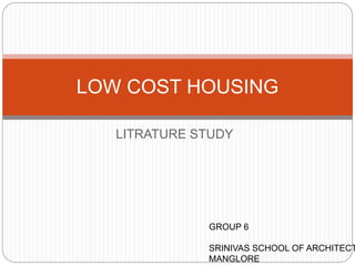 LITRATURE STUDY
LOW COST HOUSING
GROUP 6
SRINIVAS SCHOOL OF ARCHITECT
MANGLORE
 