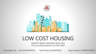 LOW COST HOUSING
PAPER BY RINKU TAUR AND VIDYA DEVI
TCE Consulting Engineers Ltd, New Delhi
Presentation By: Ved (2019MURP025) Sayli Mosby (2019MEP018) Vijaya Lakshmi (2019MTPLM007)
 