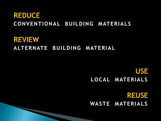 REDUCE
CONVENTIONAL BUILDING MATERIALS
REVIEW
ALTERNATE BUILDING MATERIAL
USE
LOCAL MATERIALS
REUSE
WASTE MATERIALS
 