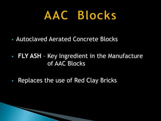  Autoclaved Aerated Concrete Blocks
 FLY ASH – Key Ingredient in the Manufacture
of AAC Blocks
 Replaces the use of Red Clay Bricks
 