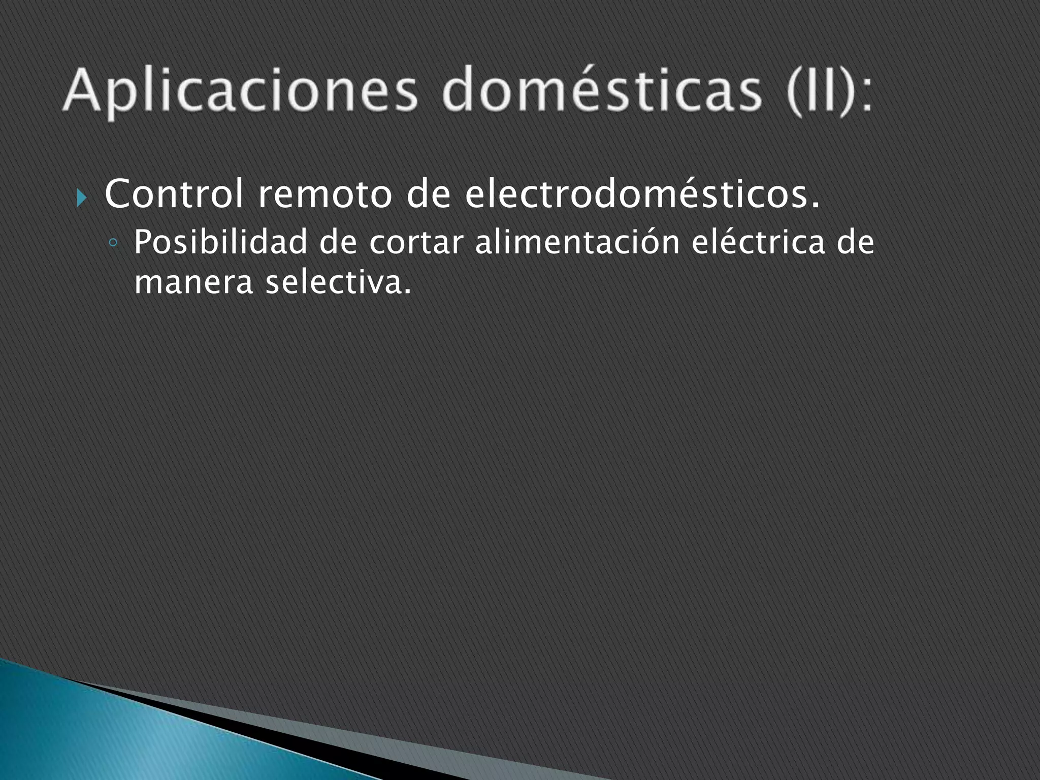 

Control remoto de electrodomésticos.
◦ Posibilidad de cortar alimentación eléctrica de
manera selectiva.

 
