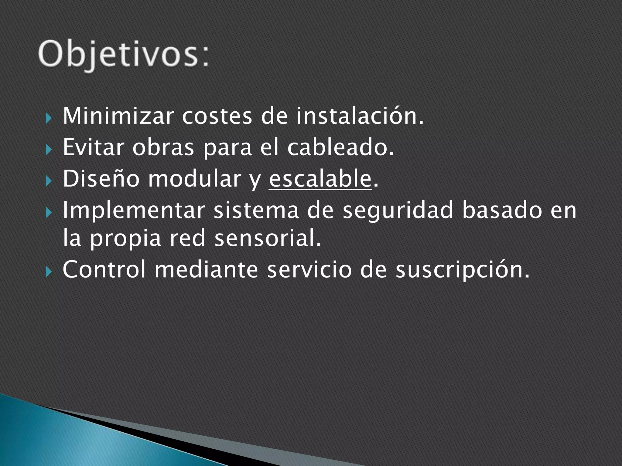 






Minimizar costes de instalación.
Evitar obras para el cableado.
Diseño modular y escalable.
Implementar sistema de seguridad basado en
la propia red sensorial.
Control mediante servicio de suscripción.

 