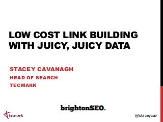 LOW COST LINK BUILDING
WITH JUICY, JUICY DATA
STACEY CAVANAGH
HEAD OF SEARCH
TECMARK
@staceycav
 