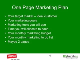 One Page Marketing Plan Your target market – ideal customer Your marketing goals Marketing tools you will use  Time you will allocate to each  Your monthly marketing budget Your monthly marketing to do list Maybe 2 pages 