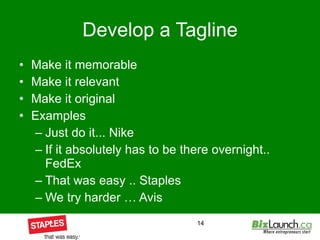 Develop a Tagline Make it memorable Make it relevant Make it original Examples Just do it... Nike If it absolutely has to be there overnight.. FedEx That was easy .. Staples We try harder … Avis 