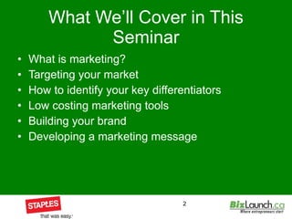 What We’ll Cover in This Seminar What is marketing? Targeting your market How to identify your key differentiators Low costing marketing tools Building your brand Developing a marketing message 