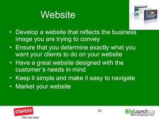 Website Develop a website that reflects the business image you are trying to convey Ensure that you determine exactly what you want your clients to do on your website Have a great website designed with the customer’s needs in mind Keep it simple and make it easy to navigate Market your website 