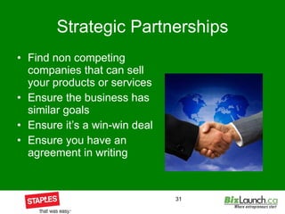 Strategic Partnerships Find non competing companies that can sell your products or services Ensure the business has similar goals Ensure it’s a win-win deal Ensure you have an agreement in writing  