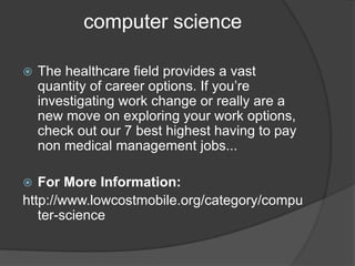 computer science
 The healthcare field provides a vast
quantity of career options. If you’re
investigating work change or really are a
new move on exploring your work options,
check out our 7 best highest having to pay
non medical management jobs...
 For More Information:
http://www.lowcostmobile.org/category/compu
ter-science
 