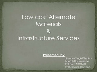 Low cost Alternate
Materials
&
Infrastructure Services
Presented by:
Jitendra Singh Diwakar
M.Arch First semester
Roll no. : ARC1401
RPIIT, Karnal, Haryana.
 