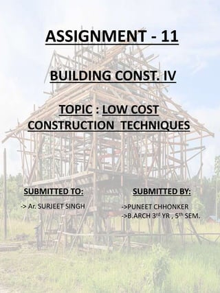 ASSIGNMENT - 11
BUILDING CONST. IV
TOPIC : LOW COST
CONSTRUCTION TECHNIQUES
SUBMITTED BY:SUBMITTED TO:
->PUNEET CHHONKER
->B.ARCH 3rd YR , 5th SEM.
-> Ar. SURJEET SINGH
 