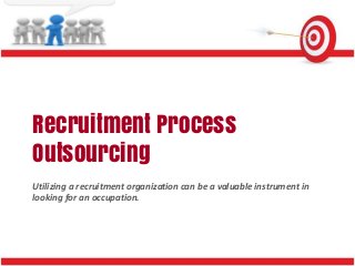 Recruitment Process
Outsourcing
Utilizing a recruitment organization can be a valuable instrument in
looking for an occupation.
 
