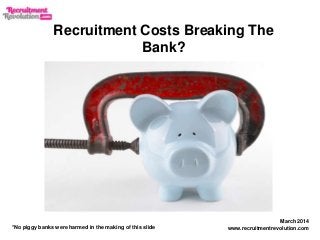 March 2014
www.recruitmentrevolution.com
Recruitment Costs Breaking The
Bank?
*No piggy banks were harmed in the making of this slide
 