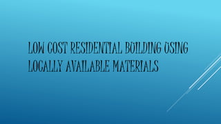 LOW COST RESIDENTIAL BUILDING USING
LOCALLY AVAILABLE MATERIALS
 
