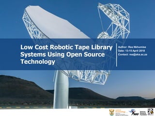 Low Cost Robotic Tape Library
Systems Using Open Source
Technology
Author: Rea Nkhumise
Date: 13-15 April 2018
Contact: rea@ska.ac.za
 