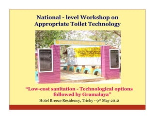 National - level Workshop on
   Appropriate Toilet Technology




“Low-cost sanitation - Technological options
           followed by Gramalaya”
     Hotel Breeze Residency, Trichy - 9th May 2012
 