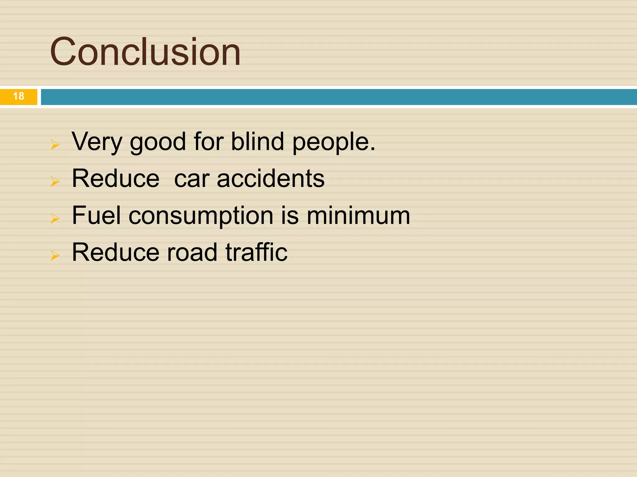 Conclusion
 Very good for blind people.
 Reduce car accidents
 Fuel consumption is minimum
 Reduce road traffic
18
 