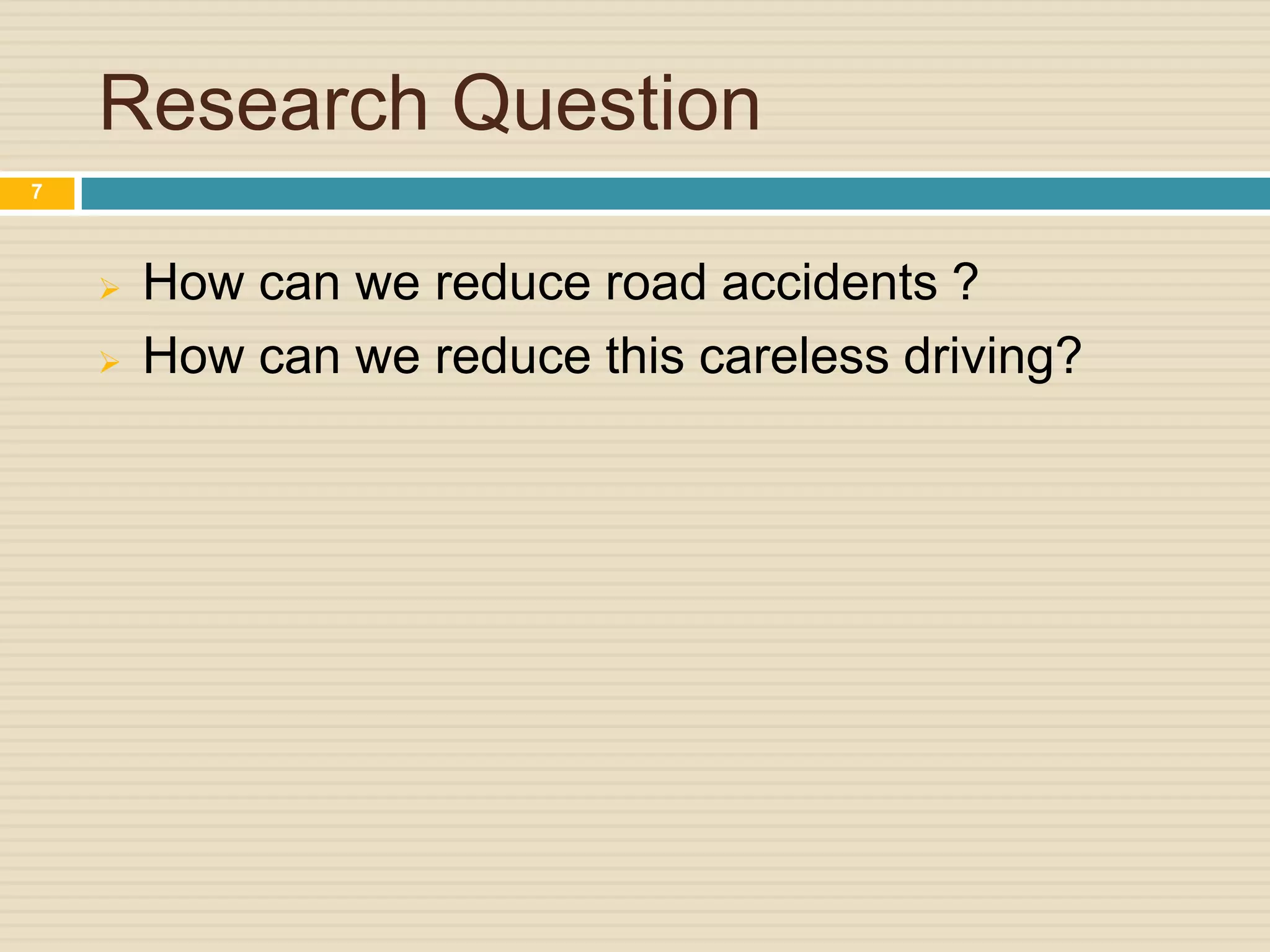 Research Question
 How can we reduce road accidents ?
 How can we reduce this careless driving?
7
 