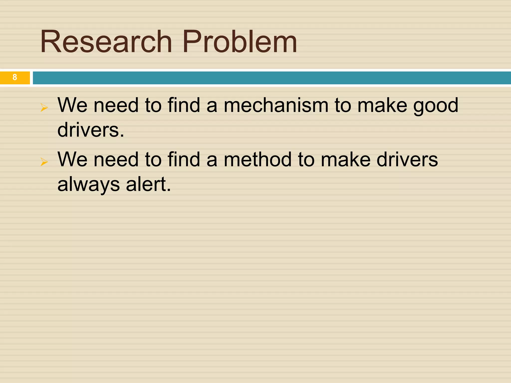 Research Problem
 We need to find a mechanism to make good
drivers.
 We need to find a method to make drivers
always alert.
8
 