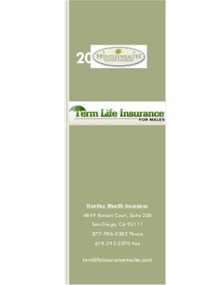 2012




 Huntley Wealth Insurance
4849 Ronson Court, Suite 208
   San Diego, CA 92111
   877-996-9383 Phone
    619-393-0370 Fax

termlifeinsurancemales.com
 