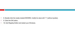  8. Double click the newly created DWORD, modify its value with “1” (without quotes).
 9. Click the OK button.
 10. Exit Registry Editor and restart your Windows.
 