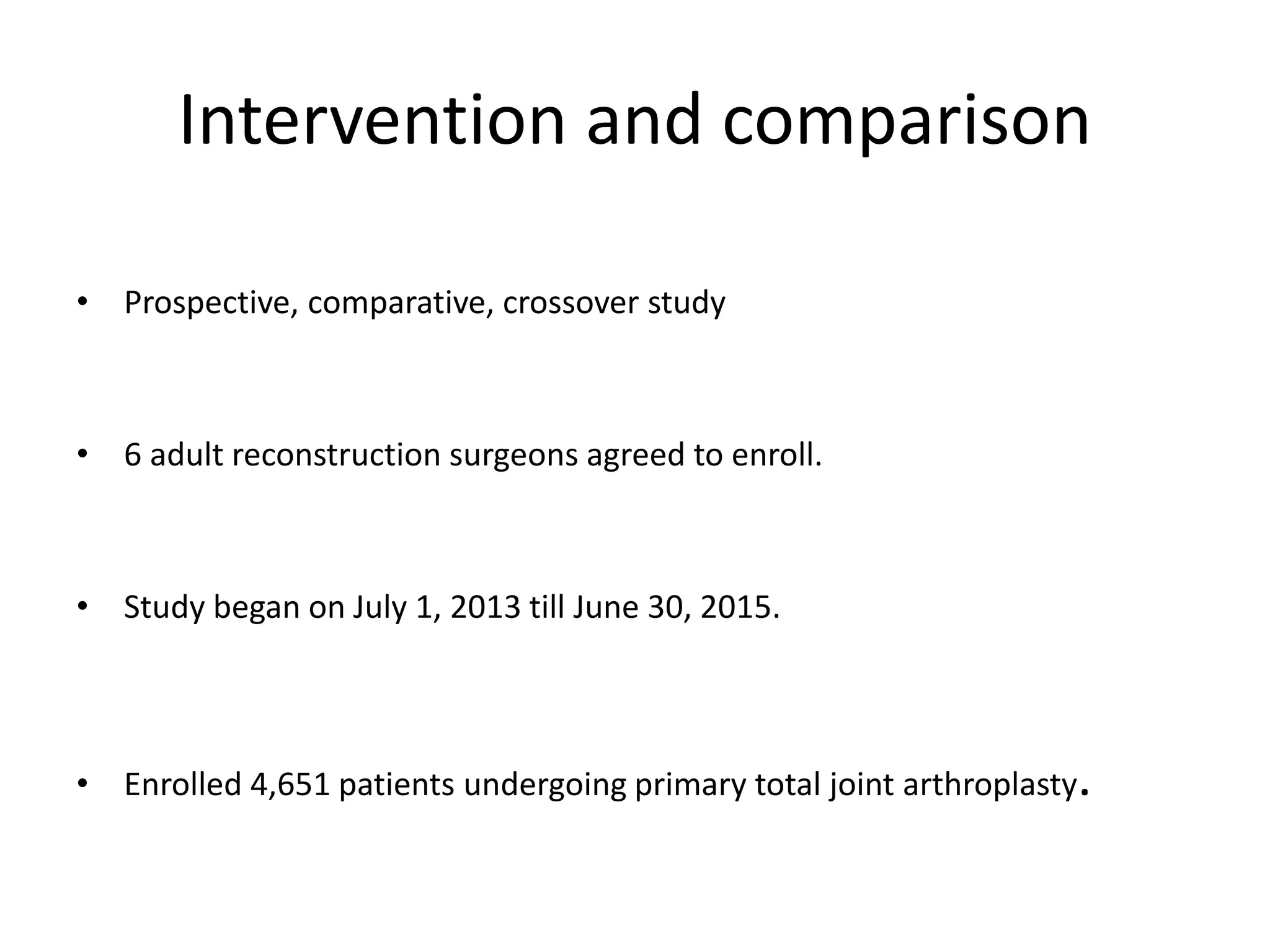 Intervention and comparison
• Prospective, comparative, crossover study
• 6 adult reconstruction surgeons agreed to enroll.
• Study began on July 1, 2013 till June 30, 2015.
• Enrolled 4,651 patients undergoing primary total joint arthroplasty.
 