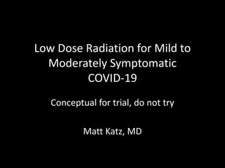 Low Dose Radiation for Mild to
Moderately Symptomatic
COVID-19
Conceptual for trial, do not try
Matt Katz, MD
 