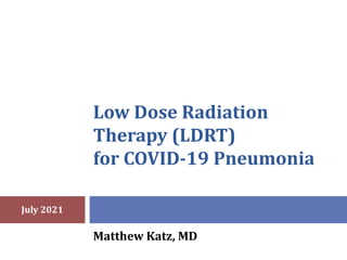 Low Dose Radiation
Therapy (LDRT)
for COVID-19 Pneumonia
Matthew Katz, MD
July 2021
 