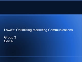 Lowe's: Optimizing Marketing Communications
Group 3
Sec A

 