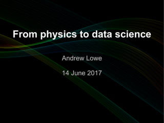 From physics to data science
Andrew LoweAndrew Lowe
14 June 201714 June 2017
 