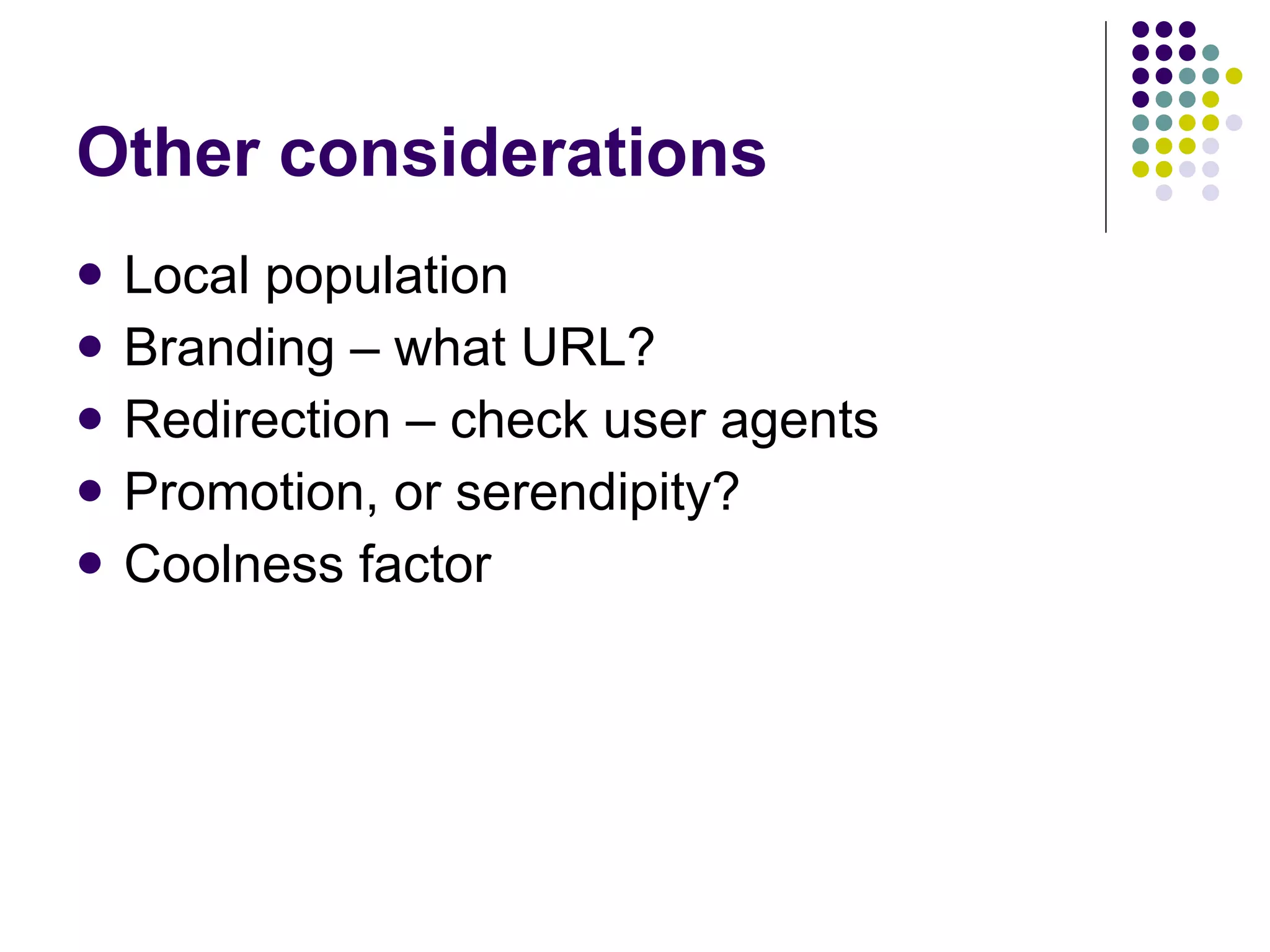 Other considerations Local population Branding – what URL? Redirection – check user agents Promotion, or serendipity? Coolness factor 