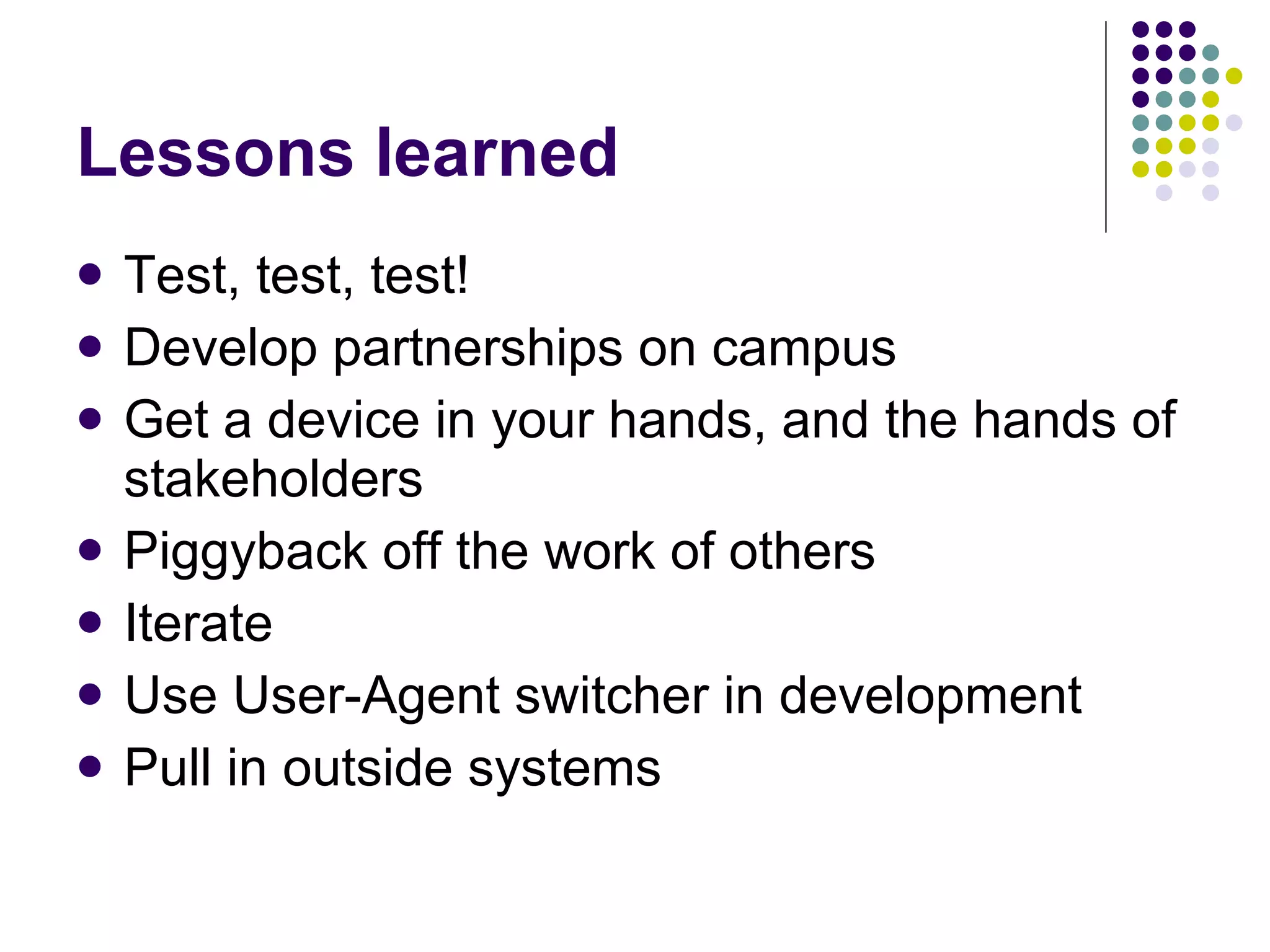 Lessons learned Test, test, test! Develop partnerships on campus Get a device in your hands, and the hands of stakeholders Piggyback off the work of others Iterate Use User-Agent switcher in development Pull in outside systems 