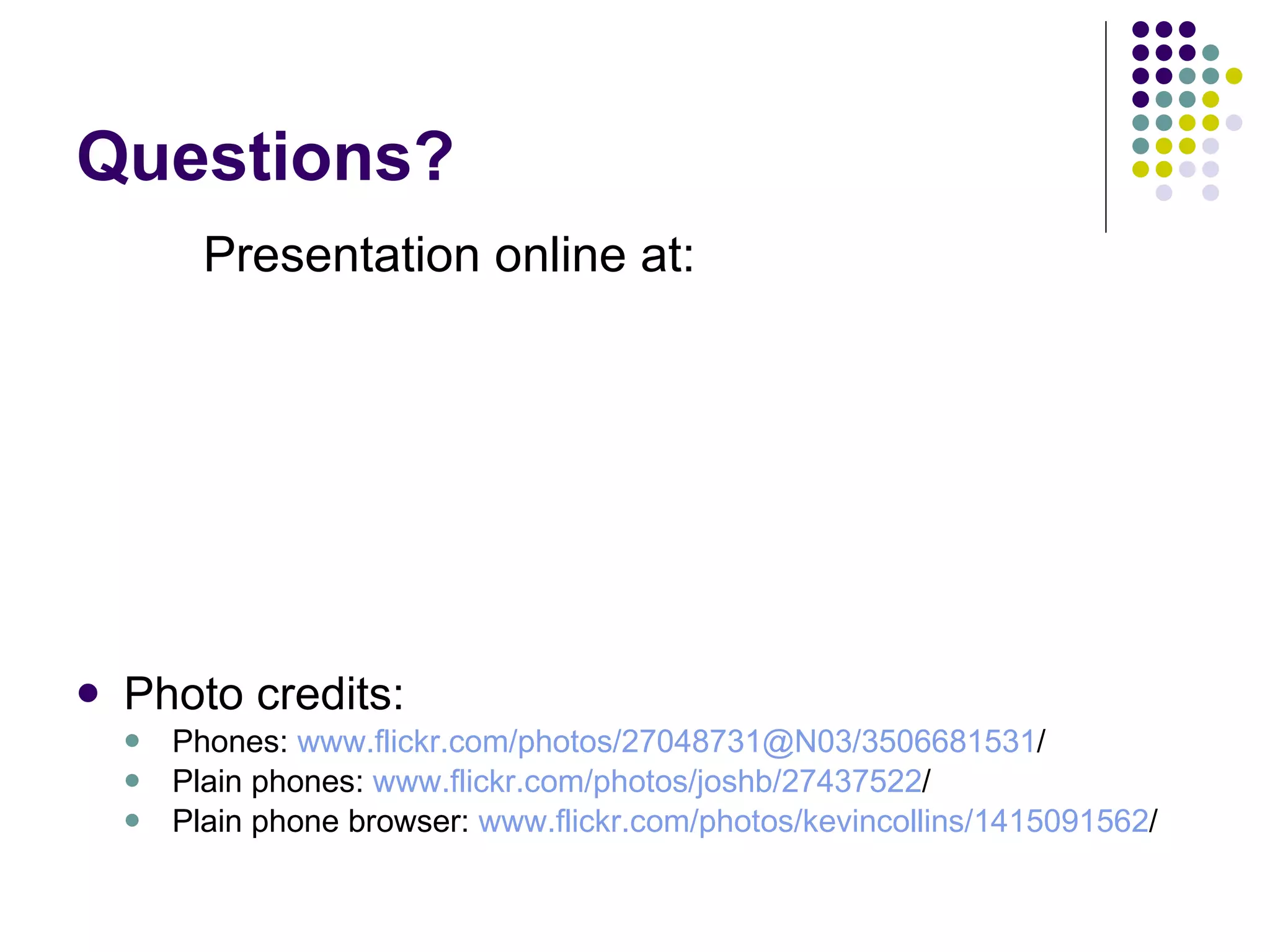 Questions? Photo credits: Phones:  www.flickr.com/photos/27048731@N03/3506681531 / Plain phones:  www.flickr.com/photos/joshb/27437522 / Plain phone browser:  www.flickr.com/photos/kevincollins/1415091562 / Presentation online at: 