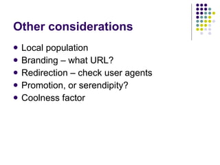 Other considerations <ul><li>Local population </li></ul><ul><li>Branding – what URL? </li></ul><ul><li>Redirection – check...