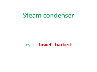 Steam condenser
By :- lowell harbert
 