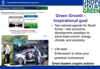 Green Growth -
 Inspirational goal
• Top national agenda for South
  Korea - new economic
  development paradigm to
  solve triple crunch: energy,
  climate, and economy

• Life-style
  Enthusiasm to show your
  personal involvement
Great leaders inspire actions
 