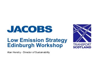 Alan Hendry - Director of Sustainability
Low Emission Strategy
Edinburgh Workshop
 