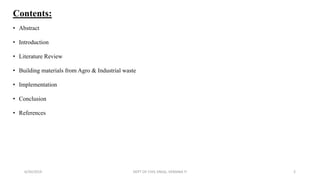 Contents:
• Abstract
• Introduction
• Literature Review
• Building materials from Agro & Industrial waste
• Implementation
• Conclusion
• References
6/30/2019 DEPT OF CIVIL ENGG, VEMANA IT 2
 