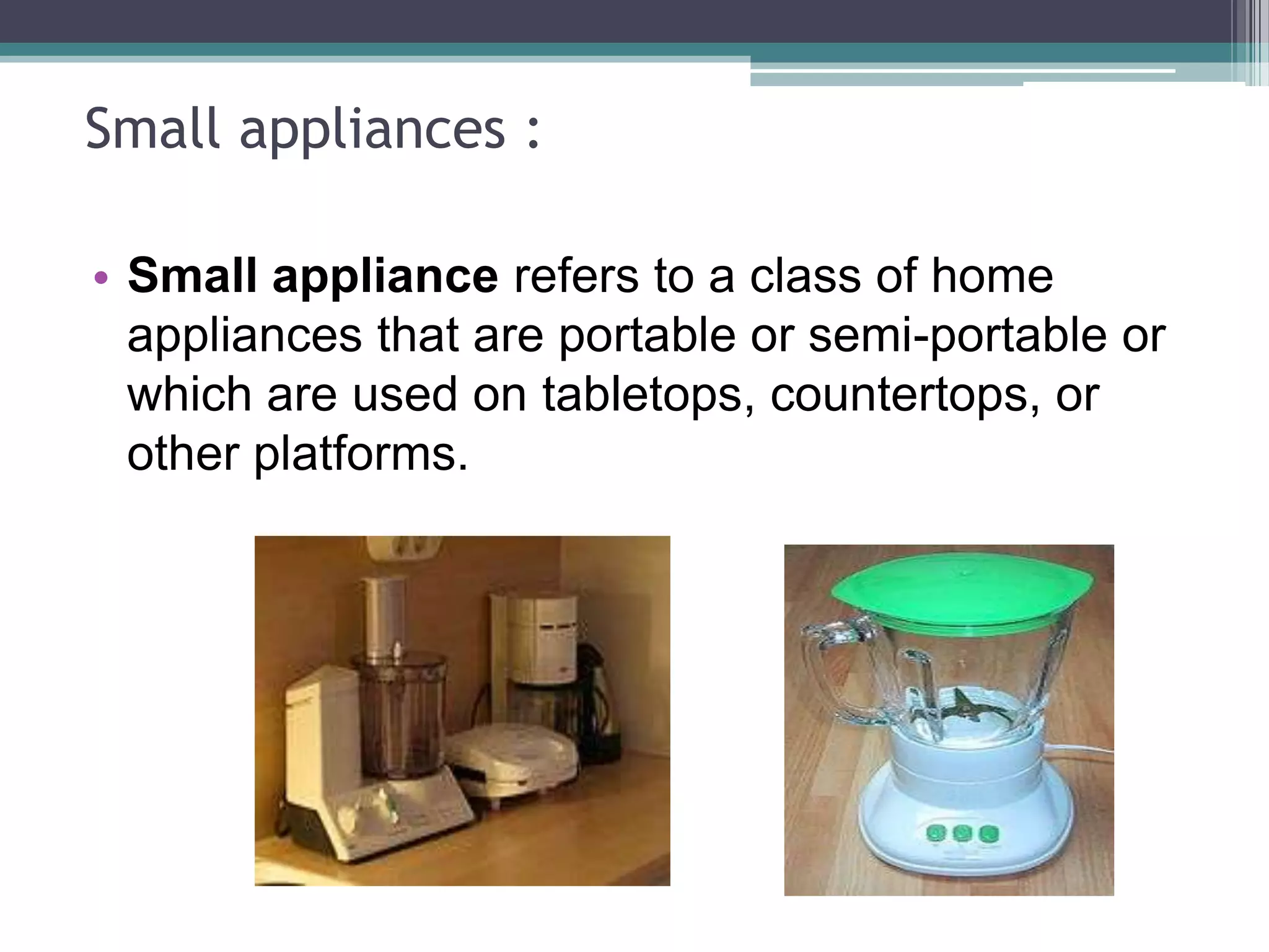 Small appliances :

• Small appliance refers to a class of home
  appliances that are portable or semi-portable or
  which are used on tabletops, countertops, or
  other platforms.
 