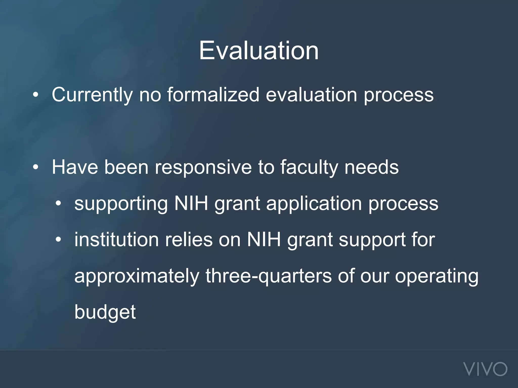 Evaluation
• Currently no formalized evaluation process
• Have been responsive to faculty needs
• supporting NIH grant application process
• institution relies on NIH grant support for
approximately three-quarters of our operating
budget
 