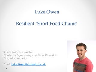 Luke Owen
Resilient ‘Short Food Chains’
Senior Research Assistant
Centre for Agroecology and Food Security
Coventry University
Email: Luke.Owen@coventry.ac.uk
 