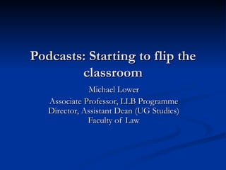 Podcasts: Starting to flip the
        classroom
              Michael Lower
   Associate Professor, LLB Programme
   Director, Assistant Dean (UG Studies)
              Faculty of Law
 
