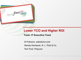 Lower TCO and Higher ROI Al Falcione, salesforce.com Wanda Dembeck, R. L. Polk & Co. Tom Ford, Polycom Track: IT Executive Track 