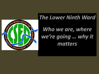 The Lower Ninth Ward
Who we are, where
we’re going … why it
      matters
 