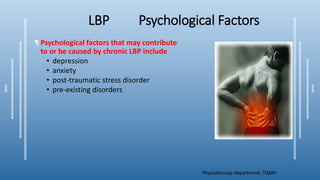 LBP Psychological Factors
¶ Psychological factors that may contribute
to or be caused by chronic LBP include
• depression
• anxiety
• post-traumatic stress disorder
• pre-existing disorders
Physiotherapy department, TQMH
 