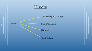 History
Quality
Dull Ache (tooth ache)
Sharp/Stabbing
Burning
Tearing/Pop
 