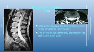 Diagnostic Studies
MRI
¶Extremely Sensitive for assessment of Soft
tissue structures (nerves, disc)
¶One of the most commonly ordered test to
assess low back pain
 