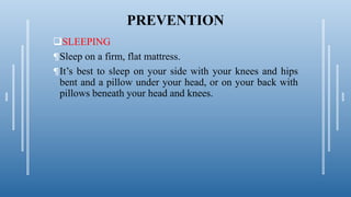 PREVENTION
SLEEPING
¶Sleep on a firm, flat mattress.
¶It’s best to sleep on your side with your knees and hips
bent and a pillow under your head, or on your back with
pillows beneath your head and knees.
 