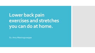 Lower back pain
exercises and stretches
you can do at home.
By:Amy Mastrogiuseppe
 