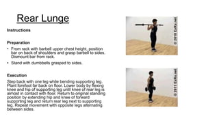 Rear Lunge
Instructions
Preparation
• From rack with barbell upper chest height, position
bar on back of shoulders and grasp barbell to sides.
Dismount bar from rack.
• Stand with dumbbells grasped to sides.
Execution
Step back with one leg while bending supporting leg.
Plant forefoot far back on floor. Lower body by flexing
knee and hip of supporting leg until knee of rear leg is
almost in contact with floor. Return to original standing
position by extending hip and knee of forward
supporting leg and return rear leg next to supporting
leg. Repeat movement with opposite legs alternating
between sides.
 
